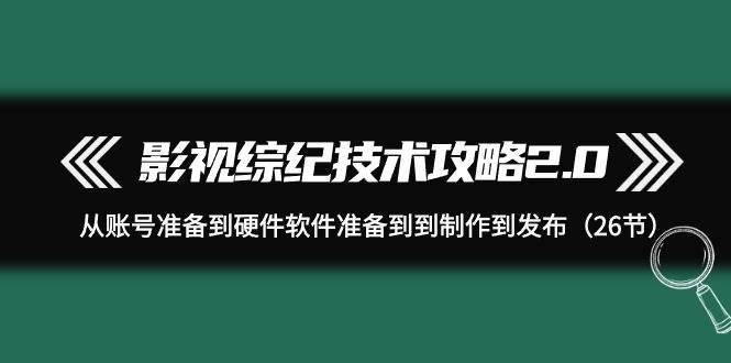 影视 综纪技术攻略2.0：从账号准备到硬件软件准备到到制作到发布（26节）网创吧-网创项目资源站-副业项目-创业项目-搞钱项目八海掘金网创吧