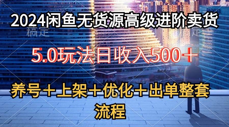 2024闲鱼无货源高级进阶卖货5.0，养号＋选品＋上架＋优化＋出单整套流程网创吧-网创项目资源站-副业项目-创业项目-搞钱项目八海掘金网创吧