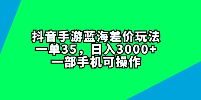 抖音手游蓝海差价玩法，一单35，日入3000+，一部手机可操作网创吧-网创项目资源站-副业项目-创业项目-搞钱项目八海掘金网创吧