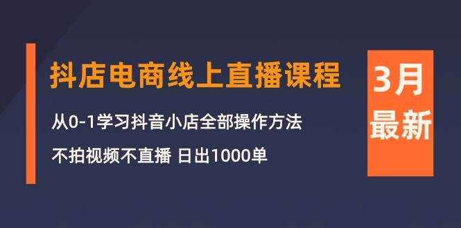 3月抖店电商线上直播课程：从0-1学习抖音小店，不拍视频不直播 日出1000单网创吧-网创项目资源站-副业项目-创业项目-搞钱项目八海掘金网创吧