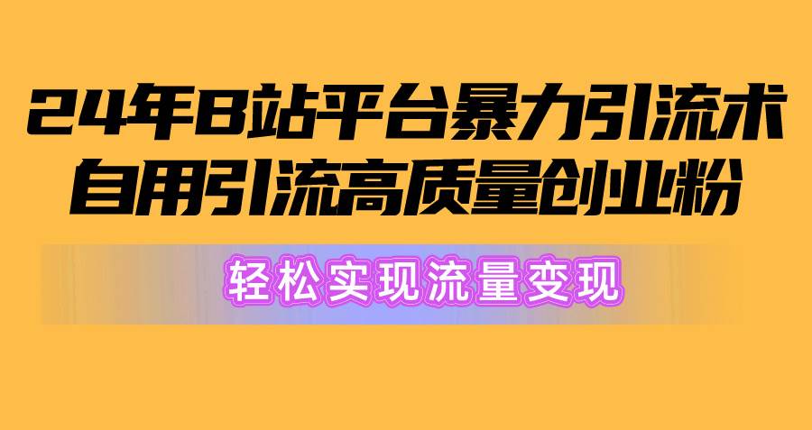 2024年B站平台暴力引流术，自用引流高质量创业粉，轻松实现流量变现！网创吧-网创项目资源站-副业项目-创业项目-搞钱项目八海掘金网创吧