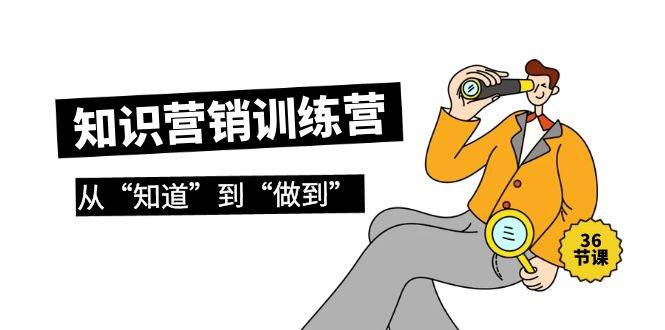 知识营销训练营·实操班，从“知道”到“做到”（36节课）网创吧-网创项目资源站-副业项目-创业项目-搞钱项目八海掘金网创吧