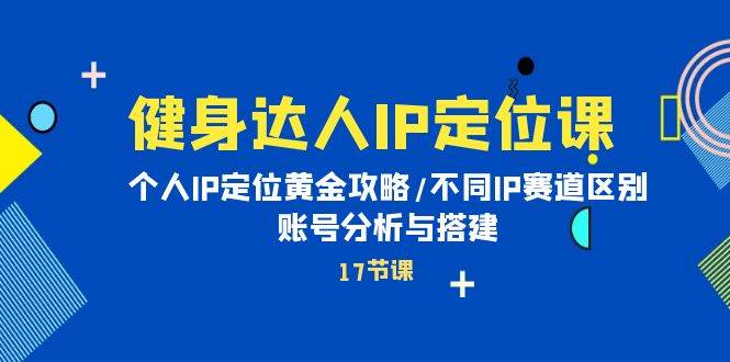 健身达人IP定位课：个人IP定位黄金攻略/不同IP赛道区别/账号分析与搭建网创吧-网创项目资源站-副业项目-创业项目-搞钱项目八海掘金网创吧