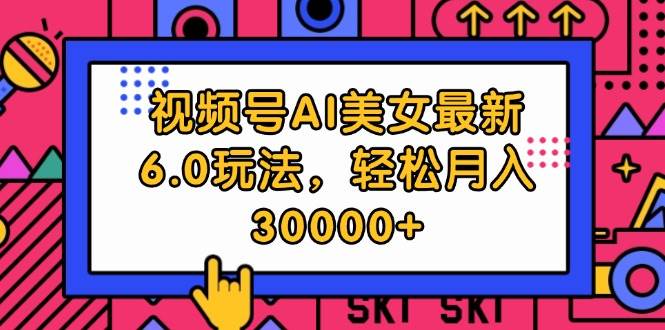 视频号AI美女最新6.0玩法，轻松月入30000+网创吧-网创项目资源站-副业项目-创业项目-搞钱项目八海掘金网创吧