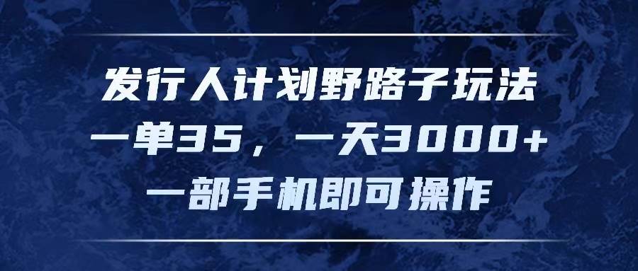 发行人计划野路子玩法，一单35，一天3000+，一部手机即可操作网创吧-网创项目资源站-副业项目-创业项目-搞钱项目八海掘金网创吧