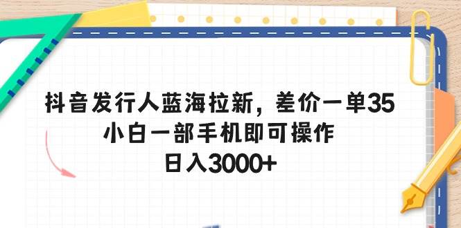 抖音发行人蓝海拉新，差价一单35，小白一部手机即可操作，日入3000+网创吧-网创项目资源站-副业项目-创业项目-搞钱项目八海掘金网创吧