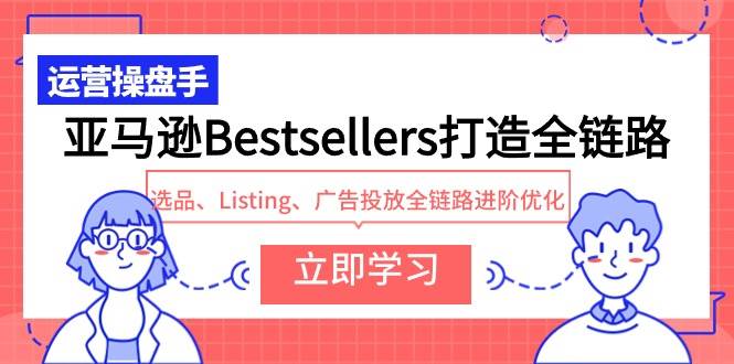 亚马逊Bestsellers打造全链路，选品、Listing、广告投放全链路进阶优化网创吧-网创项目资源站-副业项目-创业项目-搞钱项目八海掘金网创吧