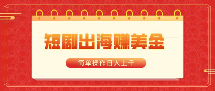 短剧出海赚美金，简单操作日入上千网创吧-网创项目资源站-副业项目-创业项目-搞钱项目八海掘金网创吧