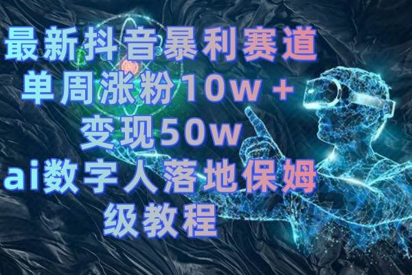 最新抖音暴利赛道，单周涨粉10w＋变现50w的ai数字人落地保姆级教程网创吧-网创项目资源站-副业项目-创业项目-搞钱项目八海掘金网创吧