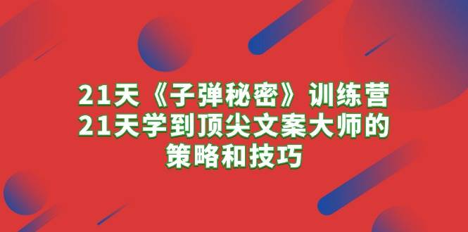 21天《子弹秘密》训练营，21天学到顶尖文案大师的策略和技巧网创吧-网创项目资源站-副业项目-创业项目-搞钱项目八海掘金网创吧