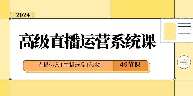 2024高级直播·运营系统课，直播运营+主播选品+视频（49节课）网创吧-网创项目资源站-副业项目-创业项目-搞钱项目八海掘金网创吧