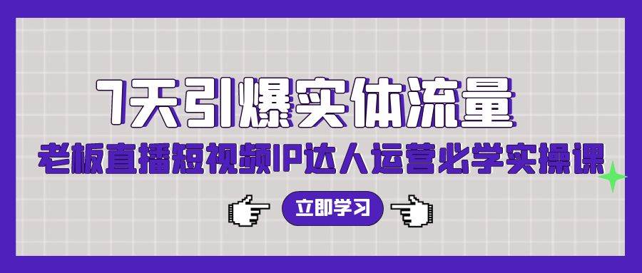 7天引爆实体流量，老板直播短视频IP达人运营必学实操课（56节高清无水印）网创吧-网创项目资源站-副业项目-创业项目-搞钱项目八海掘金网创吧