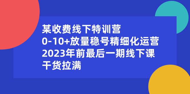 某收费线下特训营：0-10+放量稳号精细化运营，2023年前最后一期线下课，干货拉满网创吧-网创项目资源站-副业项目-创业项目-搞钱项目八海掘金网创吧
