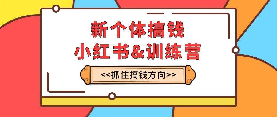 新个体·搞钱-小红书训练营：实战落地运营方法，抓住搞钱方向，每月多搞2w+网创吧-网创项目资源站-副业项目-创业项目-搞钱项目八海掘金网创吧