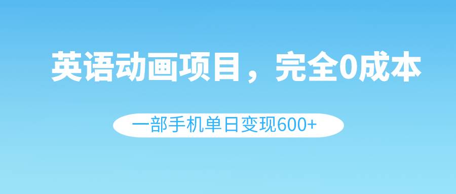 英语动画项目，0成本，一部手机单日变现600+（教程+素材）网创吧-网创项目资源站-副业项目-创业项目-搞钱项目八海掘金网创吧