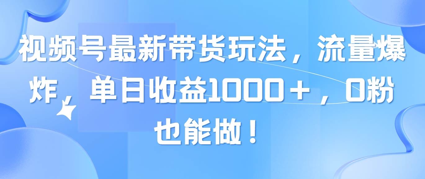 视频号最新带货玩法，流量爆炸，单日收益1000＋，0粉也能做！网创吧-网创项目资源站-副业项目-创业项目-搞钱项目八海掘金网创吧