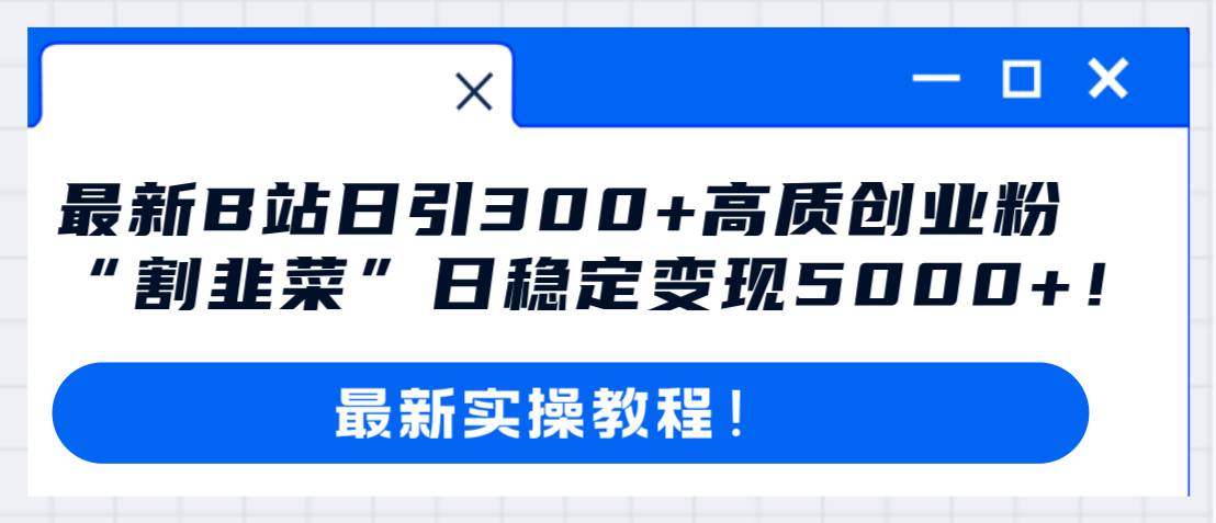 最新B站日引300+高质创业粉教程！“割韭菜”日稳定变现5000+！网创吧-网创项目资源站-副业项目-创业项目-搞钱项目八海掘金网创吧