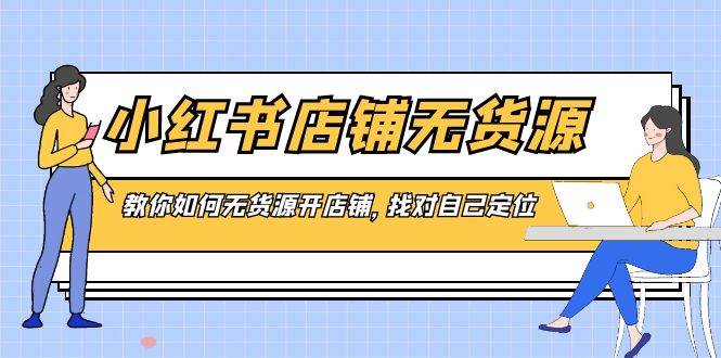 小红书店铺-无货源，教你如何无货源开店铺，找对自己定位网创吧-网创项目资源站-副业项目-创业项目-搞钱项目八海掘金网创吧