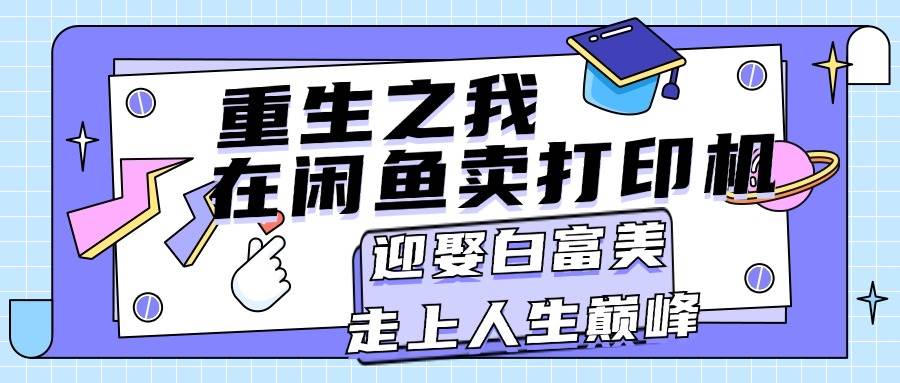 重生之我在闲鱼卖打印机，月入过万，迎娶白富美，走上人生巅峰网创吧-网创项目资源站-副业项目-创业项目-搞钱项目八海掘金网创吧