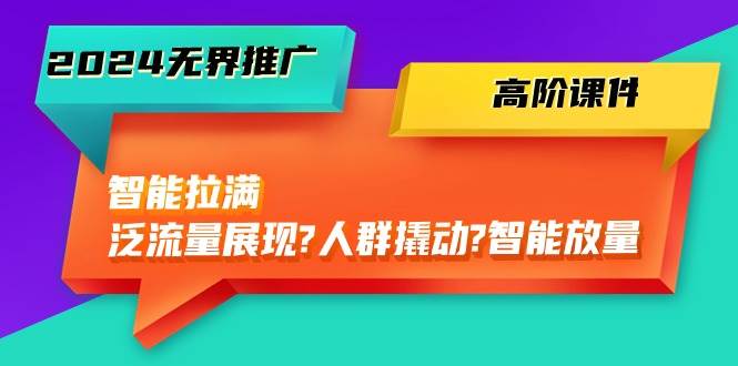 2024无界推广 高阶课件，智能拉满，泛流量展现→人群撬动→智能放量-45节网创吧-网创项目资源站-副业项目-创业项目-搞钱项目八海掘金网创吧