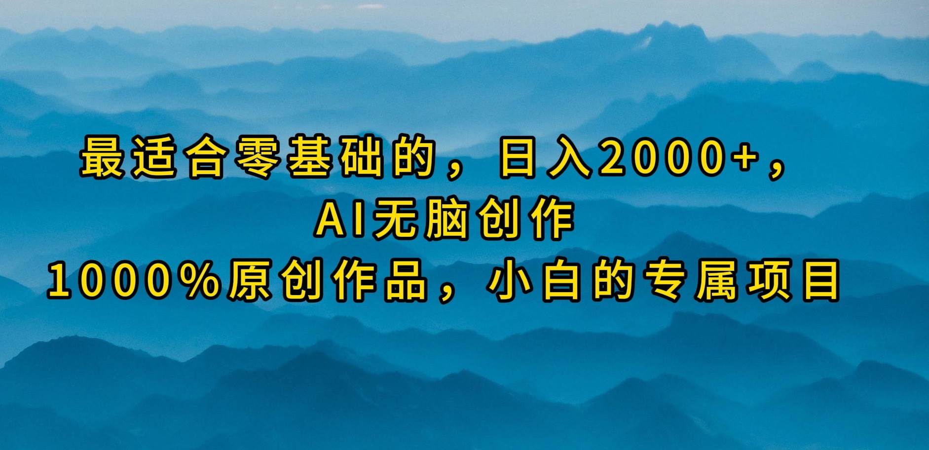 最适合零基础的，日入2000+，AI无脑创作，100%原创作品，小白的专属项目网创吧-网创项目资源站-副业项目-创业项目-搞钱项目八海掘金网创吧