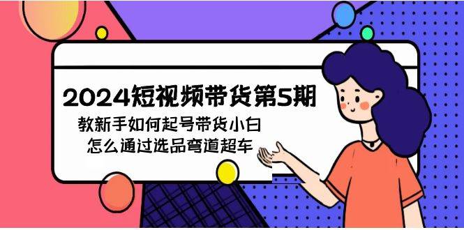 2024短视频带货第5期，教新手如何起号，带货小白怎么通过选品弯道超车网创吧-网创项目资源站-副业项目-创业项目-搞钱项目八海掘金网创吧