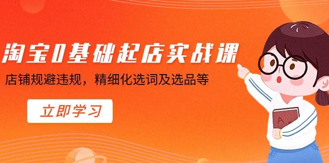 淘宝0基础起店实操课，店铺规避违规，精细化选词及选品等网创吧-网创项目资源站-副业项目-创业项目-搞钱项目八海掘金网创吧