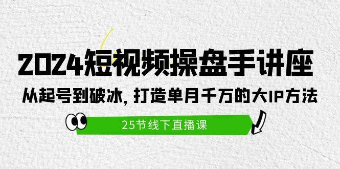 2024短视频操盘手讲座：从起号到破冰，打造单月千万的大IP方法（25节）网创吧-网创项目资源站-副业项目-创业项目-搞钱项目八海掘金网创吧
