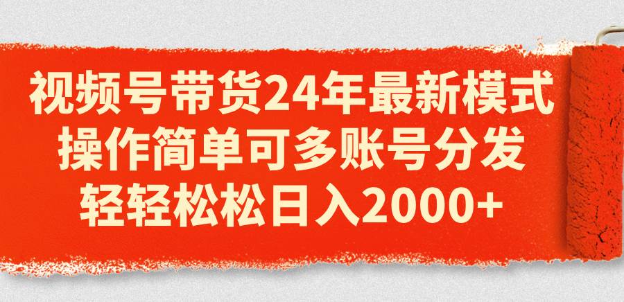 视频号带货24年最新模式，操作简单可多账号分发，轻轻松松日入2000+网创吧-网创项目资源站-副业项目-创业项目-搞钱项目八海掘金网创吧