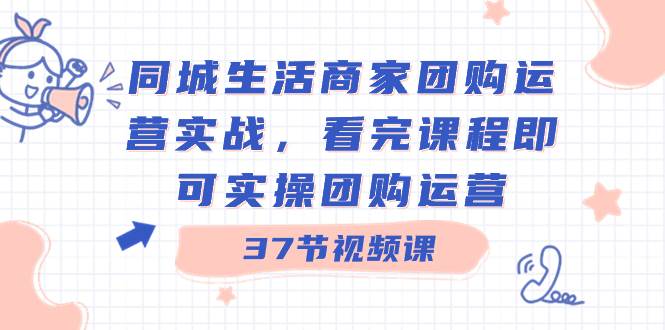 同城生活商家团购运营实战，看完课程即可实操团购运营（37节课）网创吧-网创项目资源站-副业项目-创业项目-搞钱项目八海掘金网创吧
