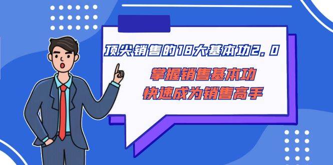 顶尖 销售的18大基本功2.0，掌握销售基本功快速成为销售高手网创吧-网创项目资源站-副业项目-创业项目-搞钱项目八海掘金网创吧