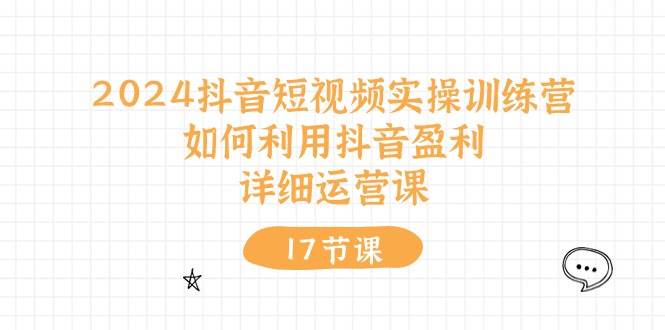 2024抖音短视频实操训练营：如何利用抖音盈利，详细运营课（17节视频课）网创吧-网创项目资源站-副业项目-创业项目-搞钱项目八海掘金网创吧
