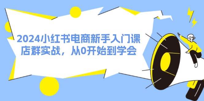 2024小红书电商新手入门课，店群实战，从0开始到学会（31节）网创吧-网创项目资源站-副业项目-创业项目-搞钱项目八海掘金网创吧