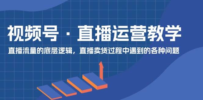 视频号 直播运营教学：直播流量的底层逻辑，直播卖货过程中遇到的各种问题网创吧-网创项目资源站-副业项目-创业项目-搞钱项目八海掘金网创吧