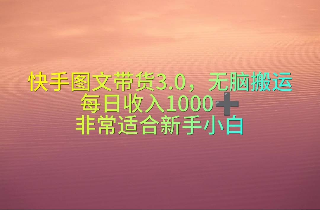快手图文带货3.0，无脑搬运，每日收入1000＋，非常适合新手小白网创吧-网创项目资源站-副业项目-创业项目-搞钱项目八海掘金网创吧