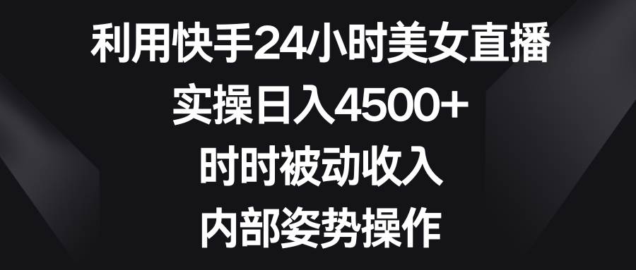 利用快手24小时美女直播，实操日入4500+，时时被动收入，内部姿势操作网创吧-网创项目资源站-副业项目-创业项目-搞钱项目八海掘金网创吧