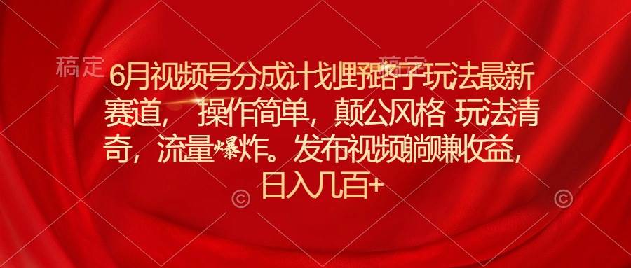 6月视频号分成计划野路子玩法最新赛道操作简单，颠公风格玩法清奇，流…网创吧-网创项目资源站-副业项目-创业项目-搞钱项目八海掘金网创吧