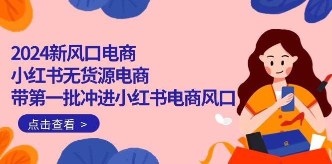 2024新风口电商，小红书无货源电商，带第一批冲进小红书电商风口（18节）网创吧-网创项目资源站-副业项目-创业项目-搞钱项目八海掘金网创吧