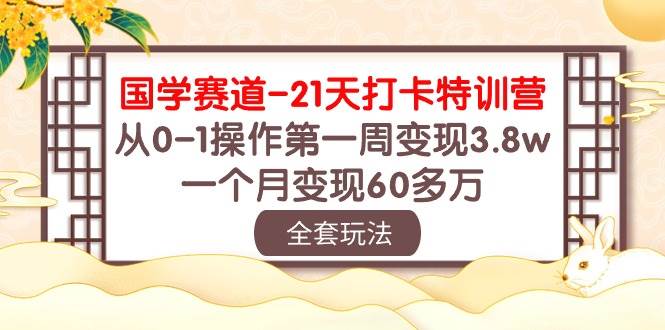 国学 赛道-21天打卡特训营：从0-1操作第一周变现3.8w，一个月变现60多万网创吧-网创项目资源站-副业项目-创业项目-搞钱项目八海掘金网创吧
