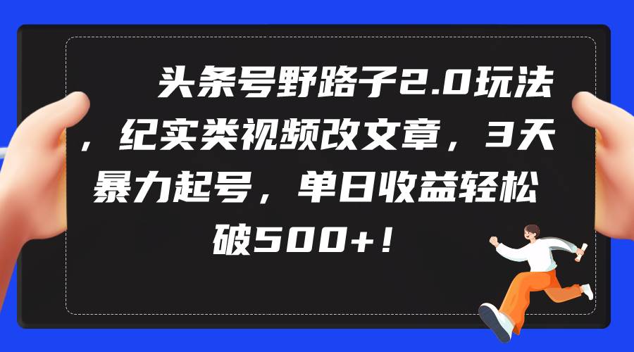 头条号野路子2.0玩法，纪实类视频改文章，3天暴力起号，单日收益轻松破500+网创吧-网创项目资源站-副业项目-创业项目-搞钱项目八海掘金网创吧