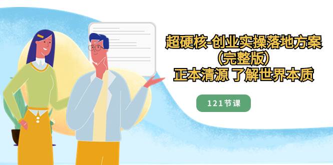 超硬核-创业实操落地方案（完整版），正本清源 了解世界本质（121节课）网创吧-网创项目资源站-副业项目-创业项目-搞钱项目八海掘金网创吧