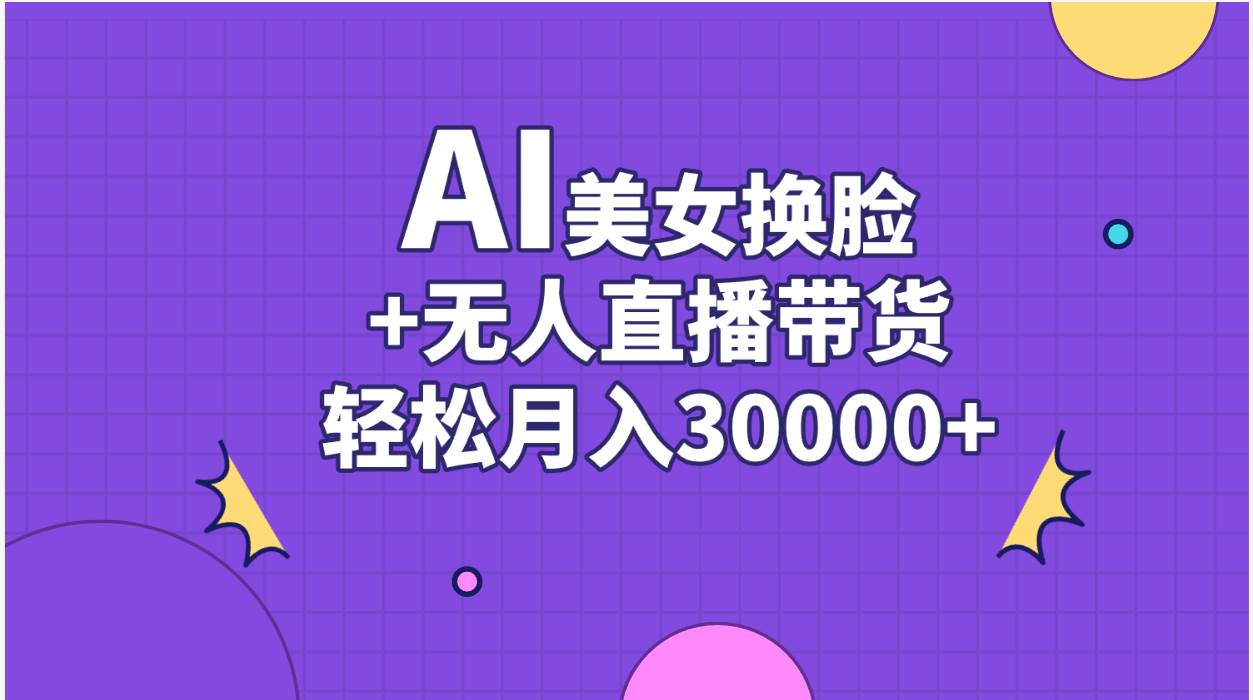 AI美女换脸视频结合无人直播带货，随便月入30000+网创吧-网创项目资源站-副业项目-创业项目-搞钱项目八海掘金网创吧