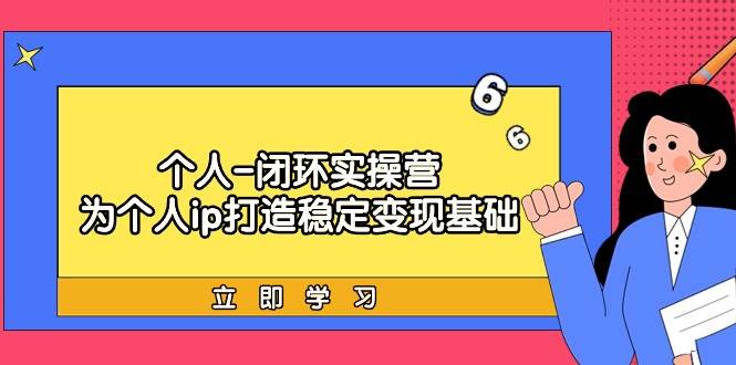 个人-闭环实操营：为个人ip打造稳定变现基础，从价值定位/爆款打造/产品…网创吧-网创项目资源站-副业项目-创业项目-搞钱项目八海掘金网创吧