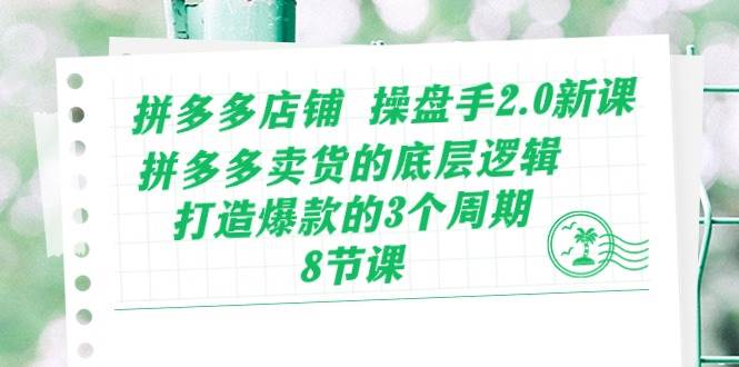 拼多多店铺 操盘手2.0新课，拼多多卖货的底层逻辑，打造爆款的3个周期-8节网创吧-网创项目资源站-副业项目-创业项目-搞钱项目八海掘金网创吧