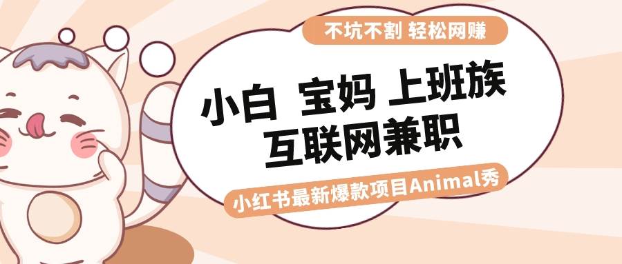 适合小白 宝妈 上班族 大学生互联网兼职 小红书爆款项目Animal秀，月入1W网创吧-网创项目资源站-副业项目-创业项目-搞钱项目八海掘金网创吧