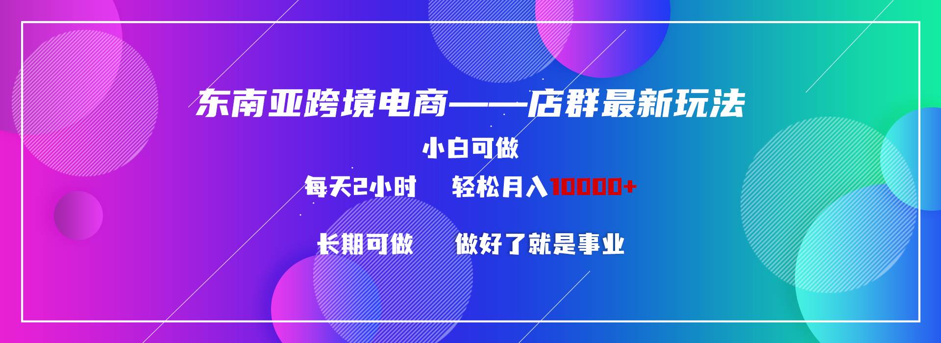 东南亚跨境电商店群新玩法2—小白每天两小时 轻松10000+网创吧-网创项目资源站-副业项目-创业项目-搞钱项目八海掘金网创吧
