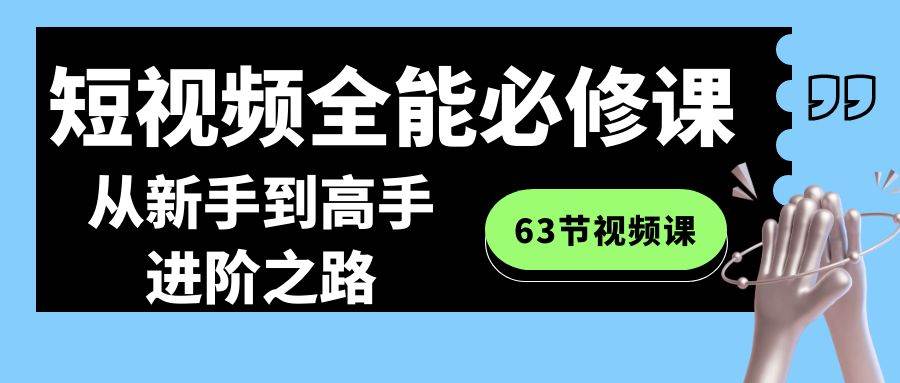 短视频-全能必修课程：从新手到高手进阶之路（63节视频课）网创吧-网创项目资源站-副业项目-创业项目-搞钱项目八海掘金网创吧