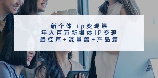 新个体 ip变现课，年入百万新媒体IP变现，路径篇+流量篇+产品篇网创吧-网创项目资源站-副业项目-创业项目-搞钱项目八海掘金网创吧