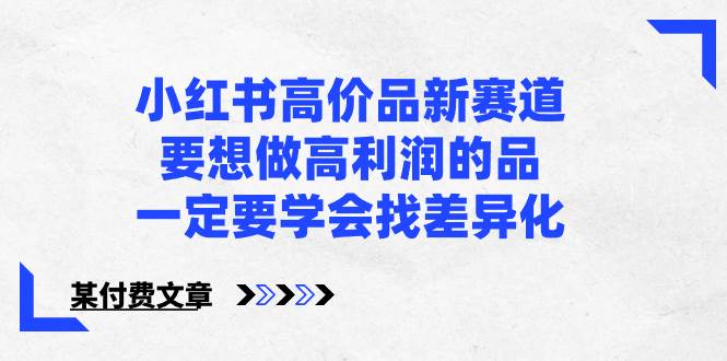 小红书高价品新赛道，要想做高利润的品，一定要学会找差异化【某付费文章】网创吧-网创项目资源站-副业项目-创业项目-搞钱项目八海掘金网创吧