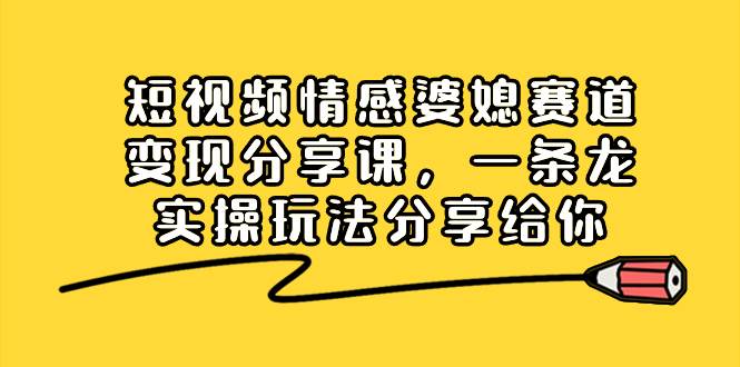 短视频情感婆媳赛道变现分享课，一条龙实操玩法分享给你网创吧-网创项目资源站-副业项目-创业项目-搞钱项目八海掘金网创吧